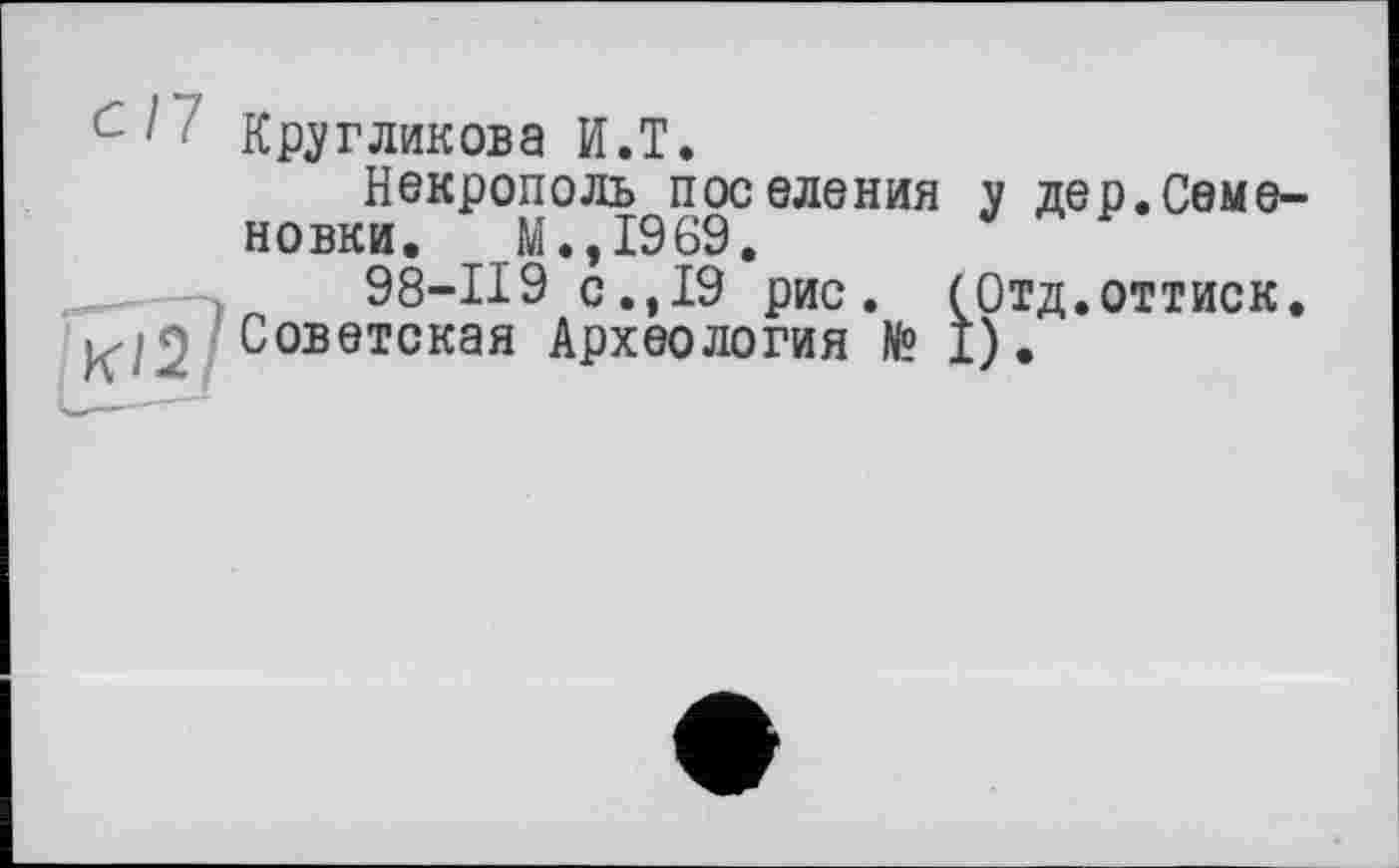 ﻿Кругликова И.T.
Некрополь поселения у дер. Семе— новки. М.,1969.	'
98-ПЭ с., 19 рис. (Отд.оттиск. Советская Археология № I).